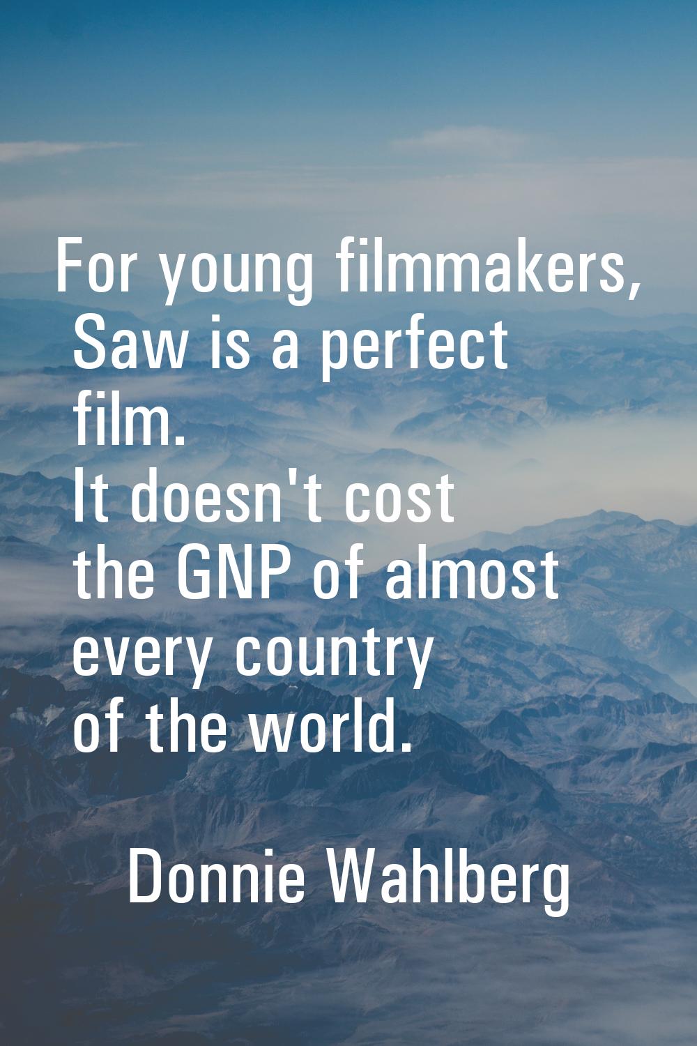 For young filmmakers, Saw is a perfect film. It doesn't cost the GNP of almost every country of the