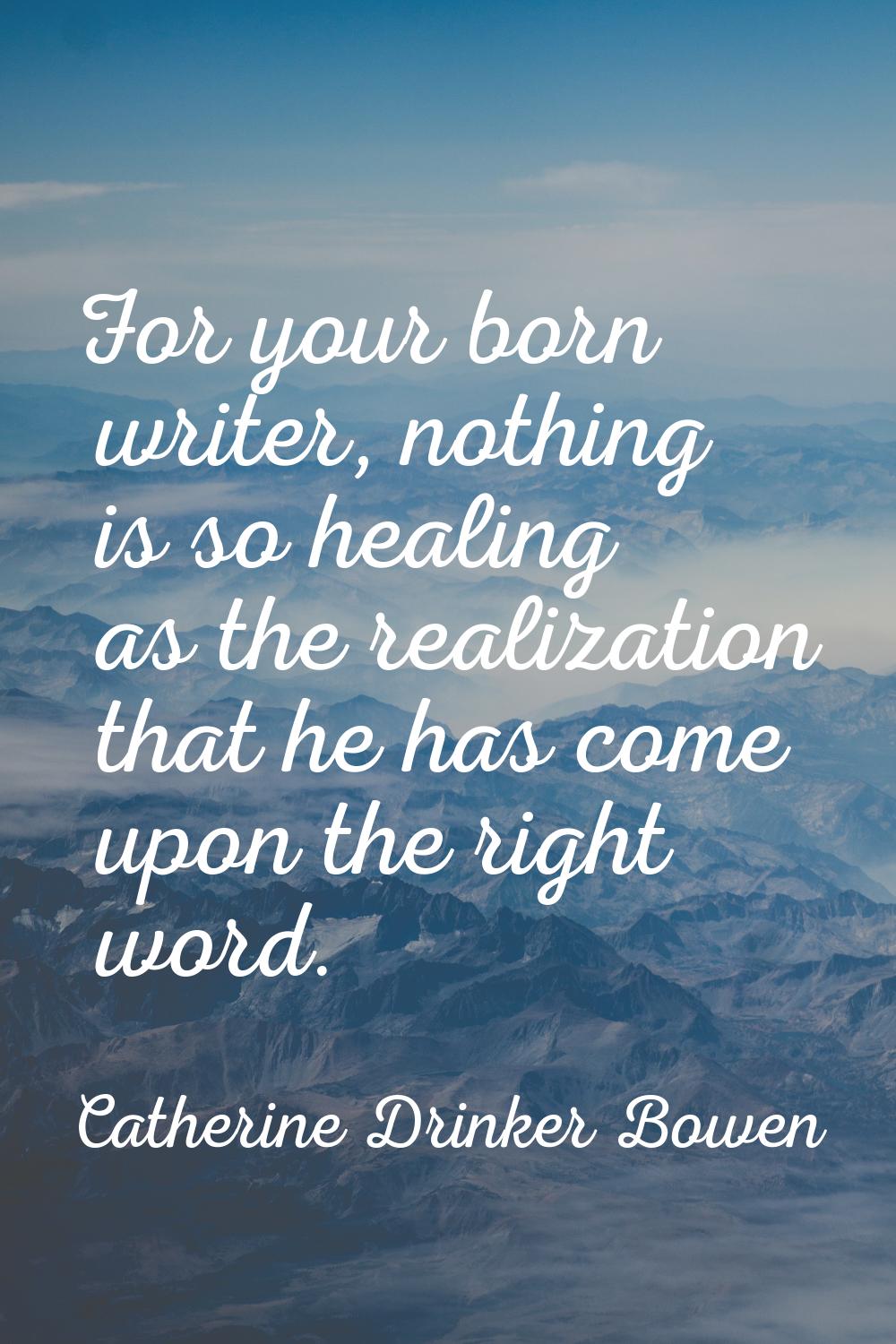 For your born writer, nothing is so healing as the realization that he has come upon the right word
