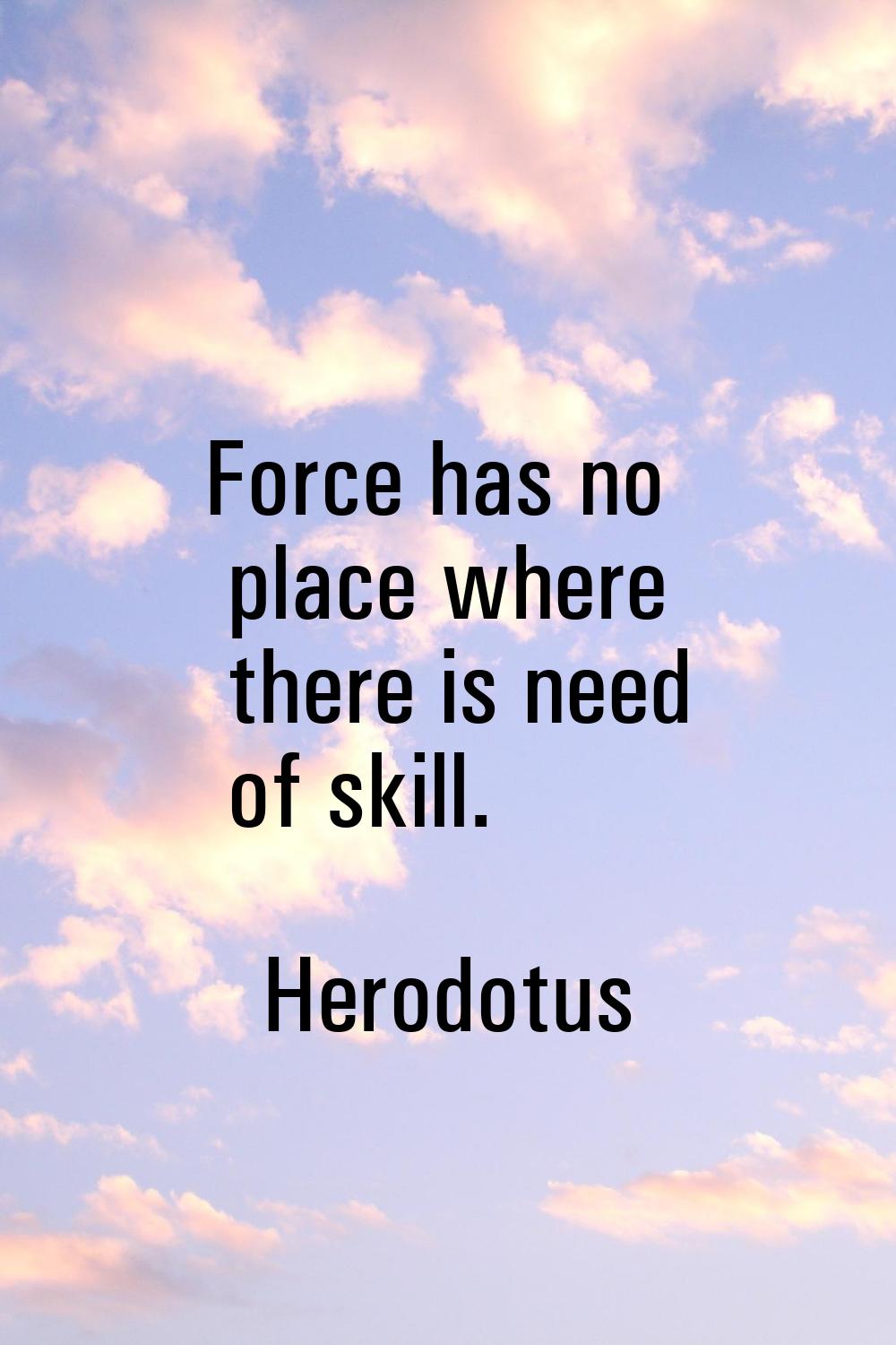 Force has no place where there is need of skill.
