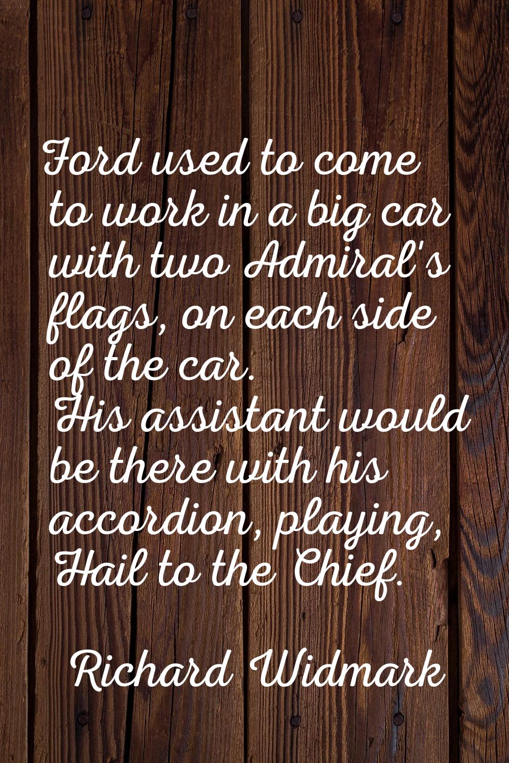 Ford used to come to work in a big car with two Admiral's flags, on each side of the car. His assis