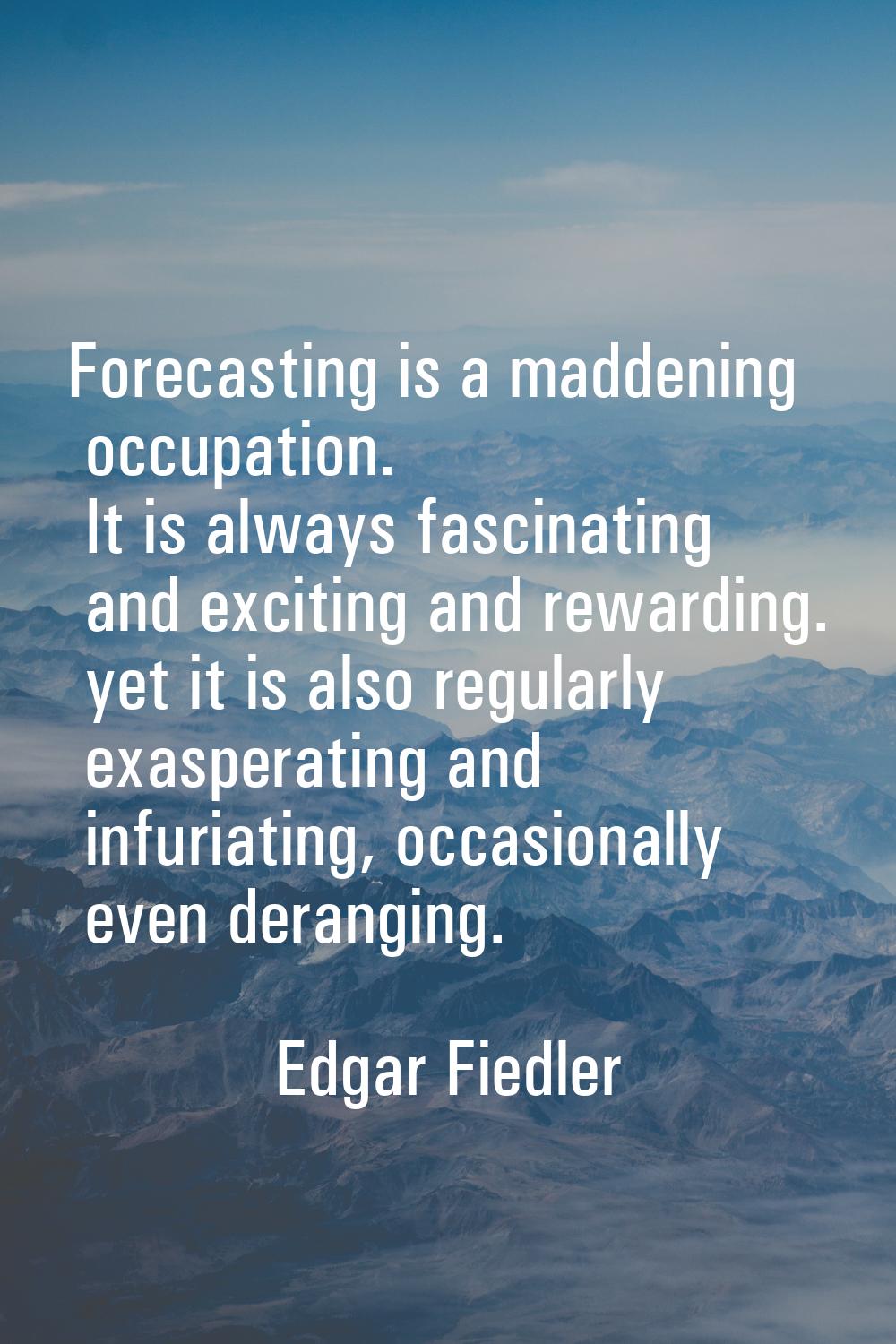 Forecasting is a maddening occupation. It is always fascinating and exciting and rewarding. yet it 
