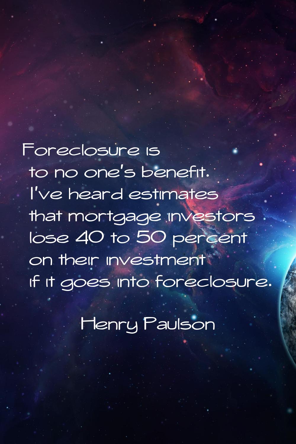 Foreclosure is to no one's benefit. I've heard estimates that mortgage investors lose 40 to 50 perc