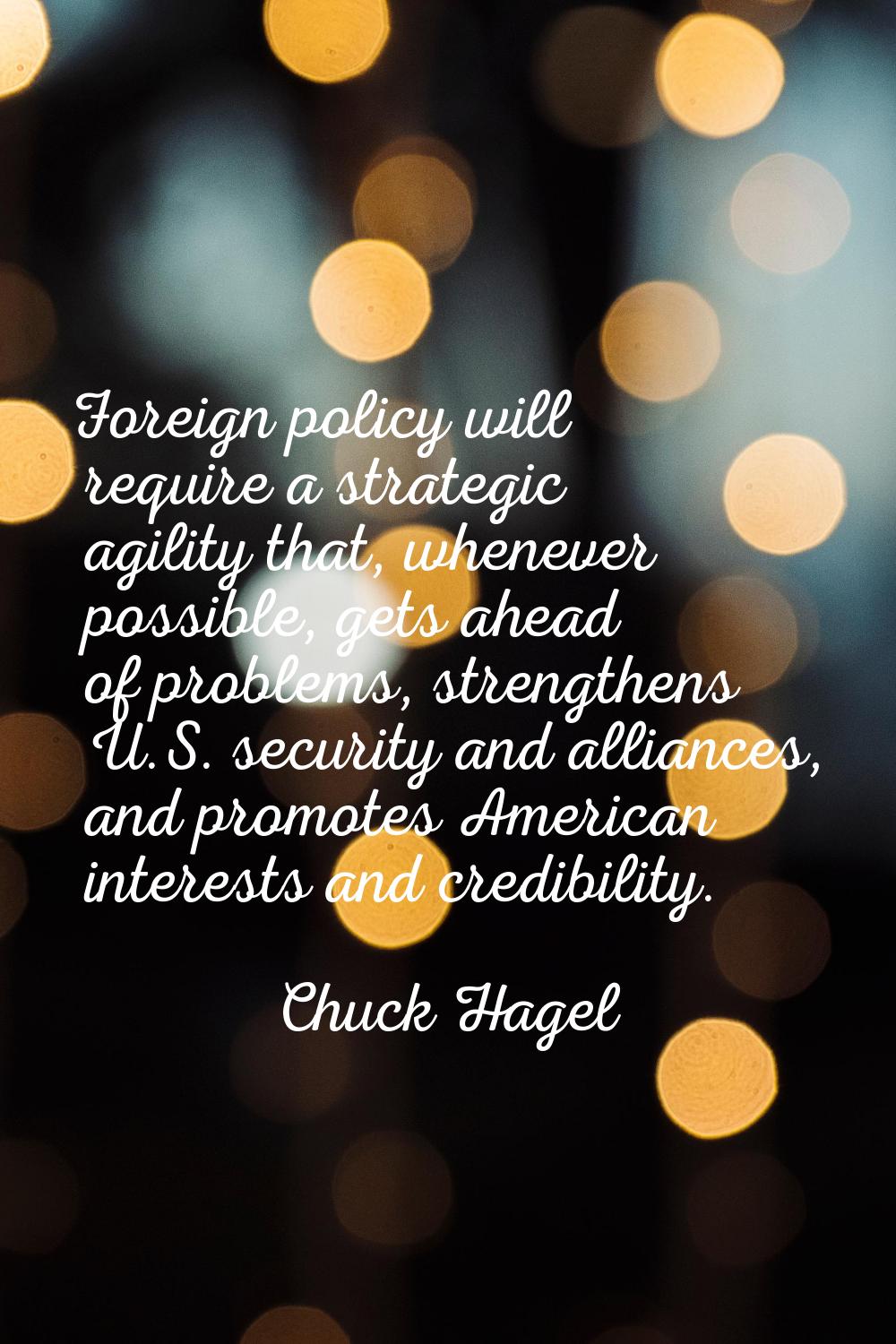 Foreign policy will require a strategic agility that, whenever possible, gets ahead of problems, st