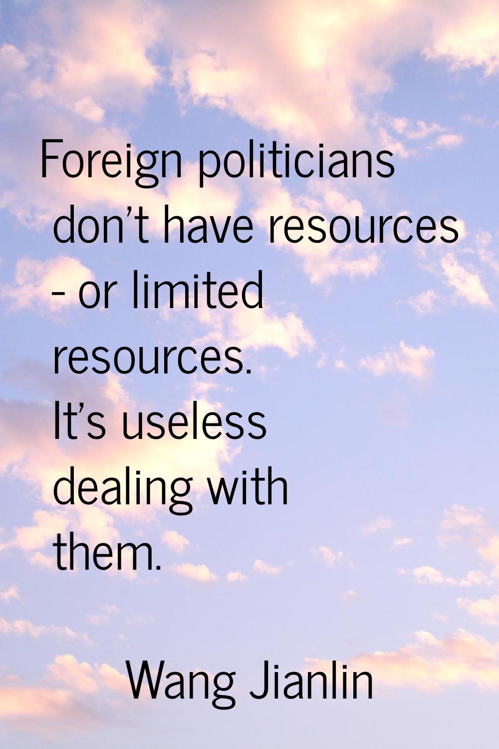 Foreign politicians don't have resources - or limited resources. It's useless dealing with them.