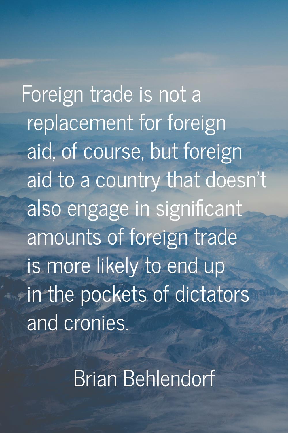 Foreign trade is not a replacement for foreign aid, of course, but foreign aid to a country that do