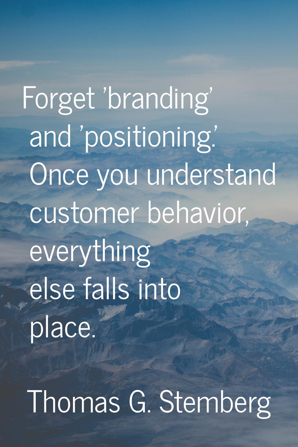Forget 'branding' and 'positioning.' Once you understand customer behavior, everything else falls i