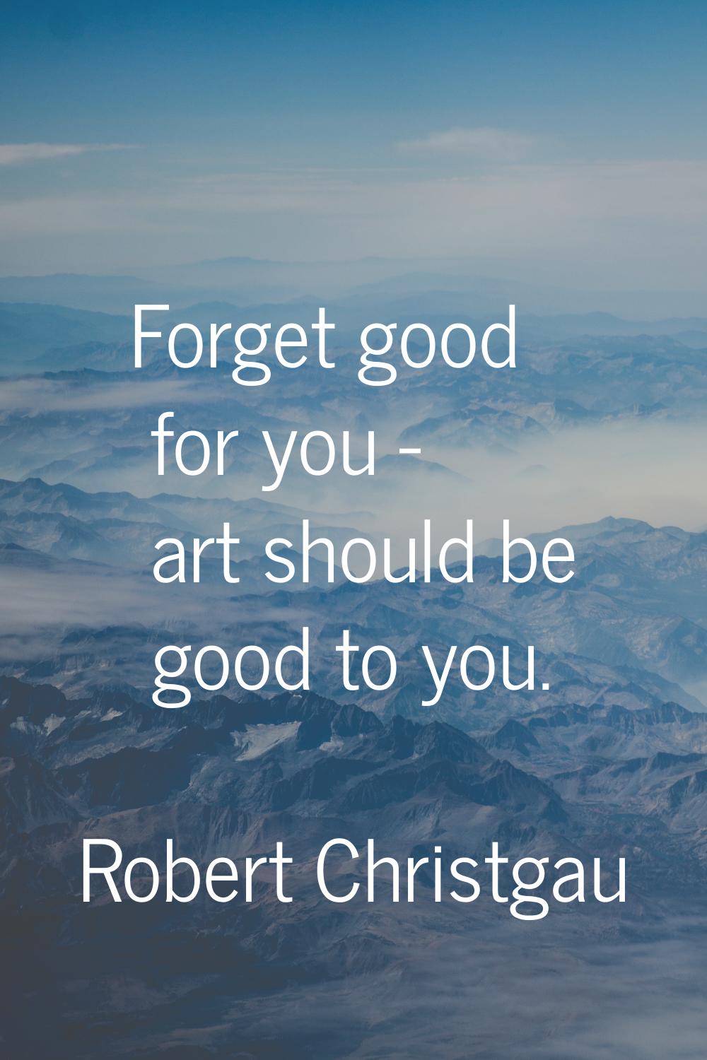 Forget good for you - art should be good to you.