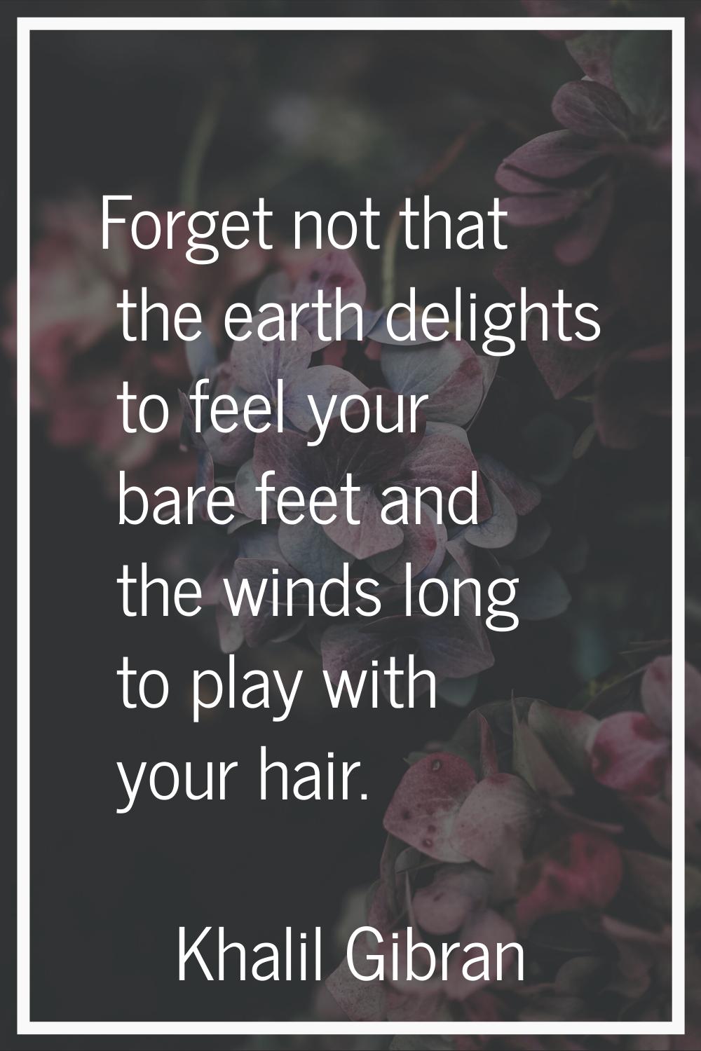 Forget not that the earth delights to feel your bare feet and the winds long to play with your hair