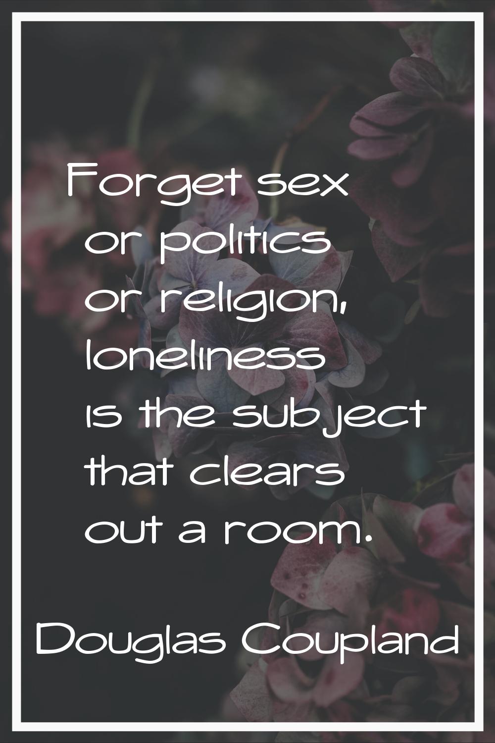Forget sex or politics or religion, loneliness is the subject that clears out a room.