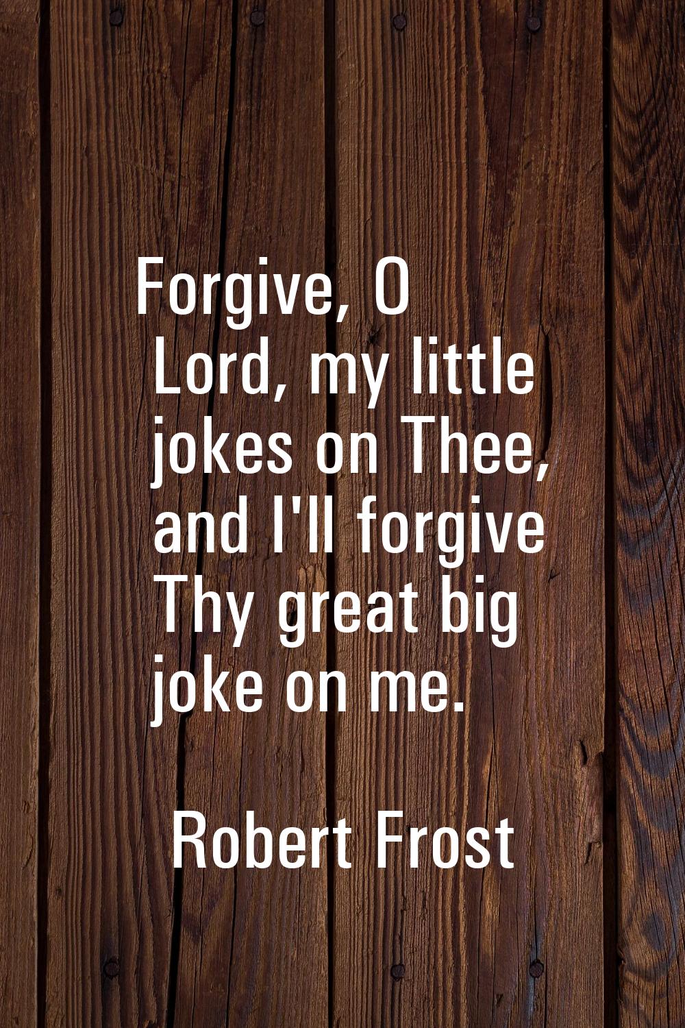 Forgive, O Lord, my little jokes on Thee, and I'll forgive Thy great big joke on me.