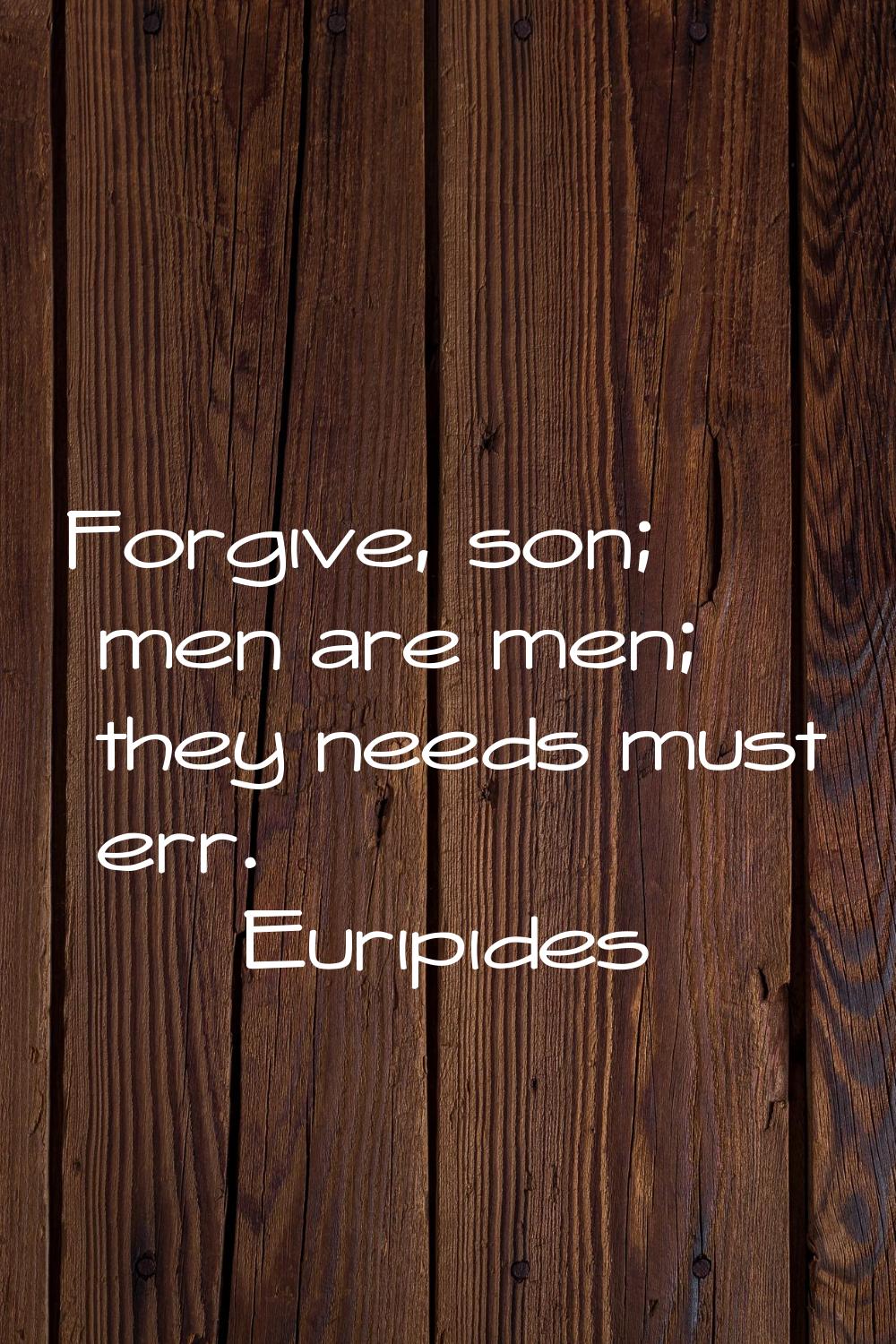Forgive, son; men are men; they needs must err.