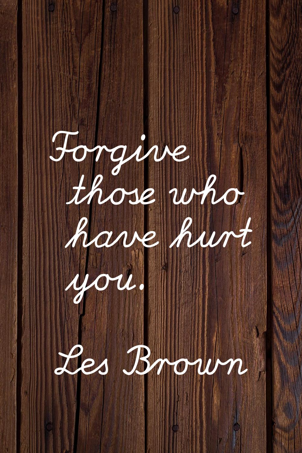 Forgive those who have hurt you.