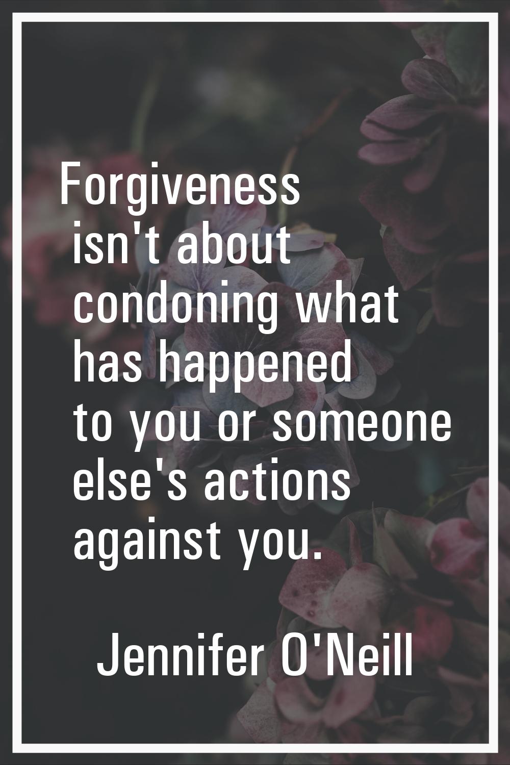 Forgiveness isn't about condoning what has happened to you or someone else's actions against you.