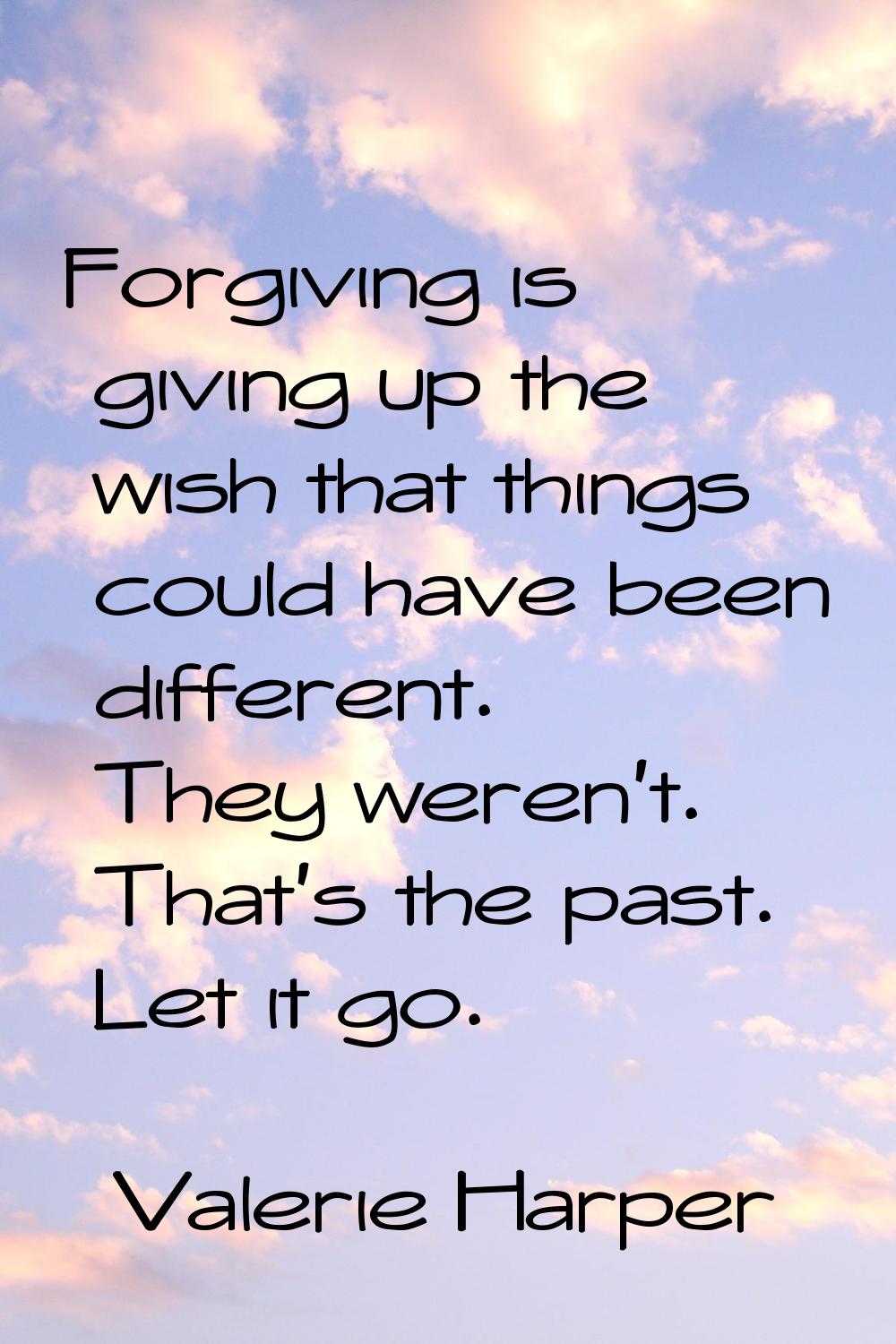 Forgiving is giving up the wish that things could have been different. They weren't. That's the pas