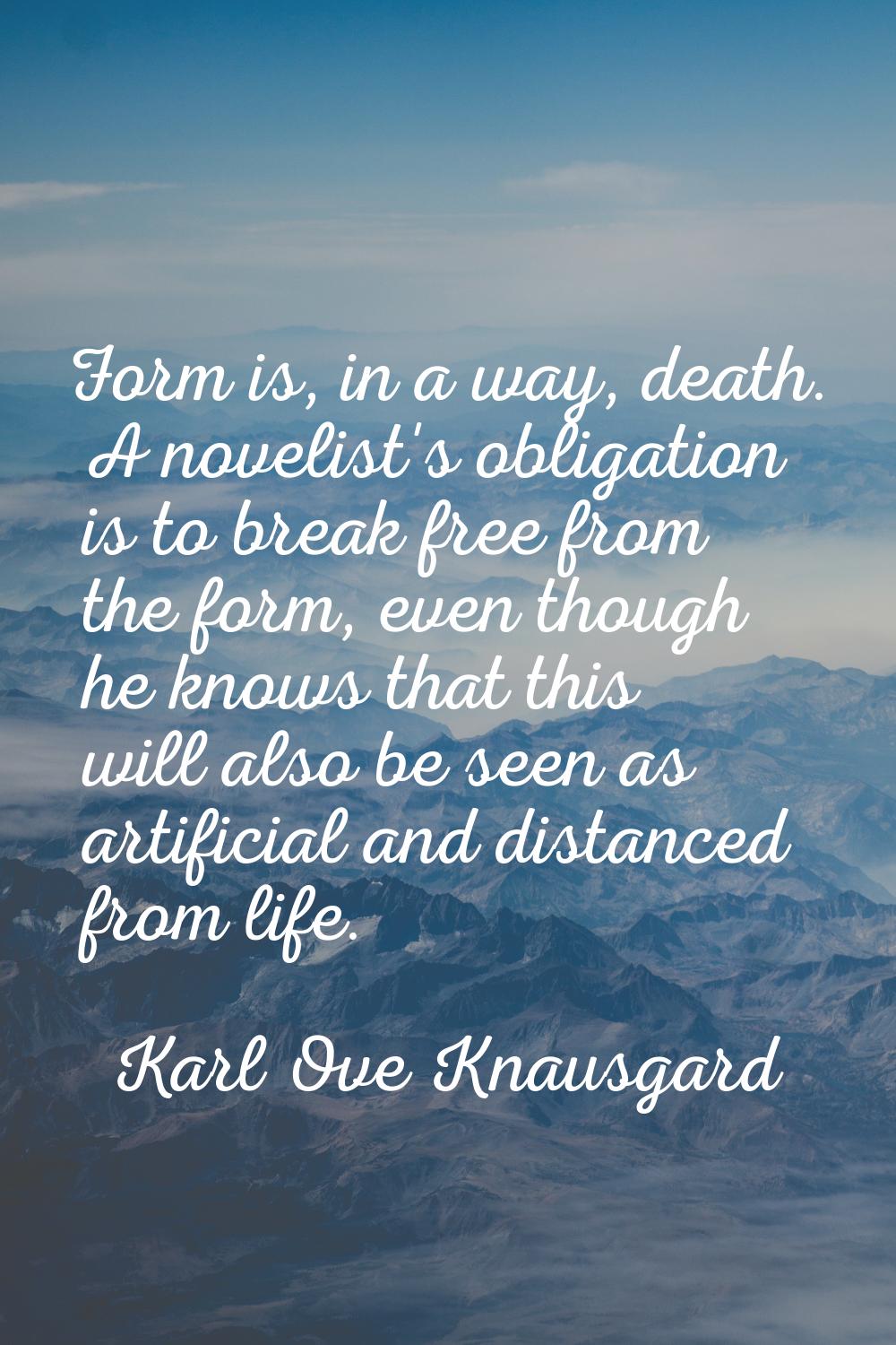 Form is, in a way, death. A novelist's obligation is to break free from the form, even though he kn