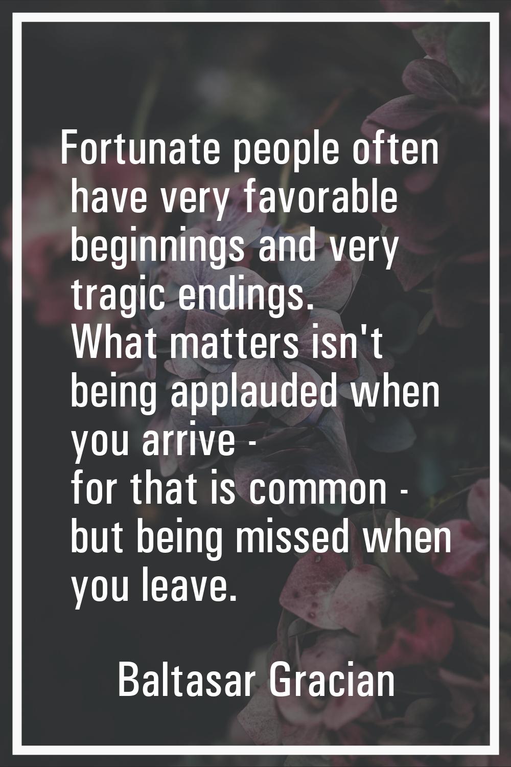 Fortunate people often have very favorable beginnings and very tragic endings. What matters isn't b
