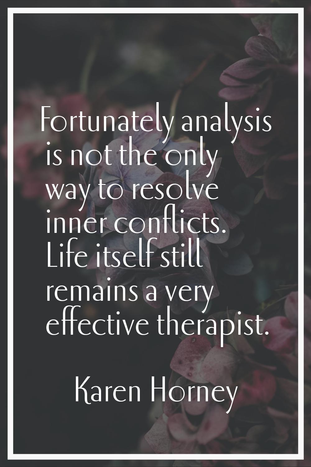 Fortunately analysis is not the only way to resolve inner conflicts. Life itself still remains a ve