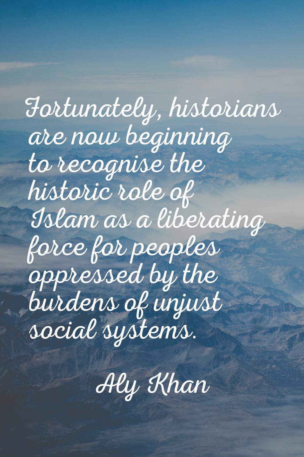 Fortunately, historians are now beginning to recognise the historic role of Islam as a liberating f