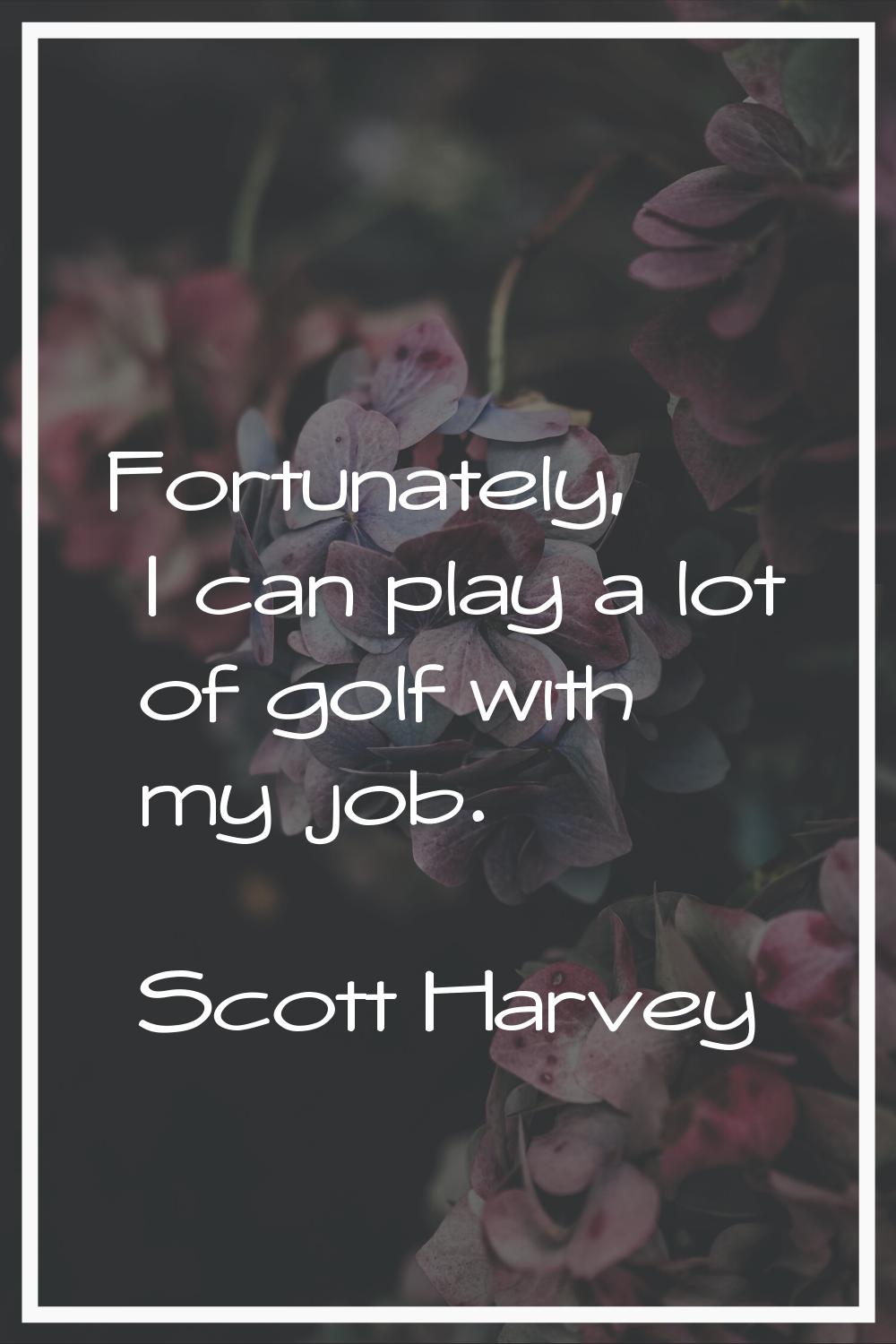 Fortunately, I can play a lot of golf with my job.