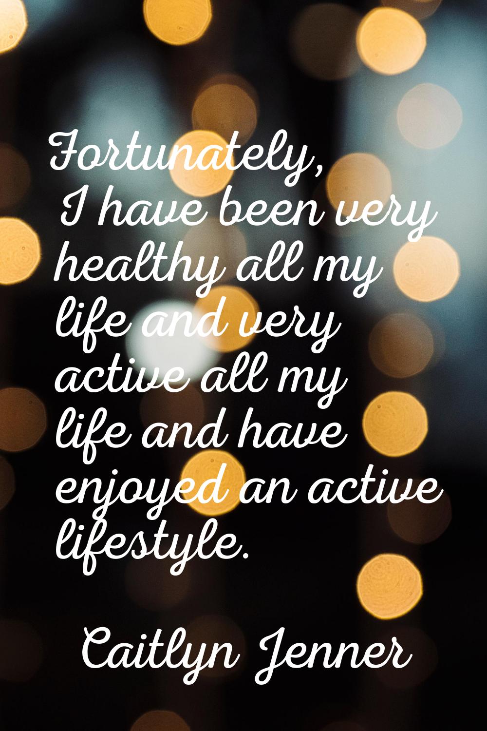 Fortunately, I have been very healthy all my life and very active all my life and have enjoyed an a