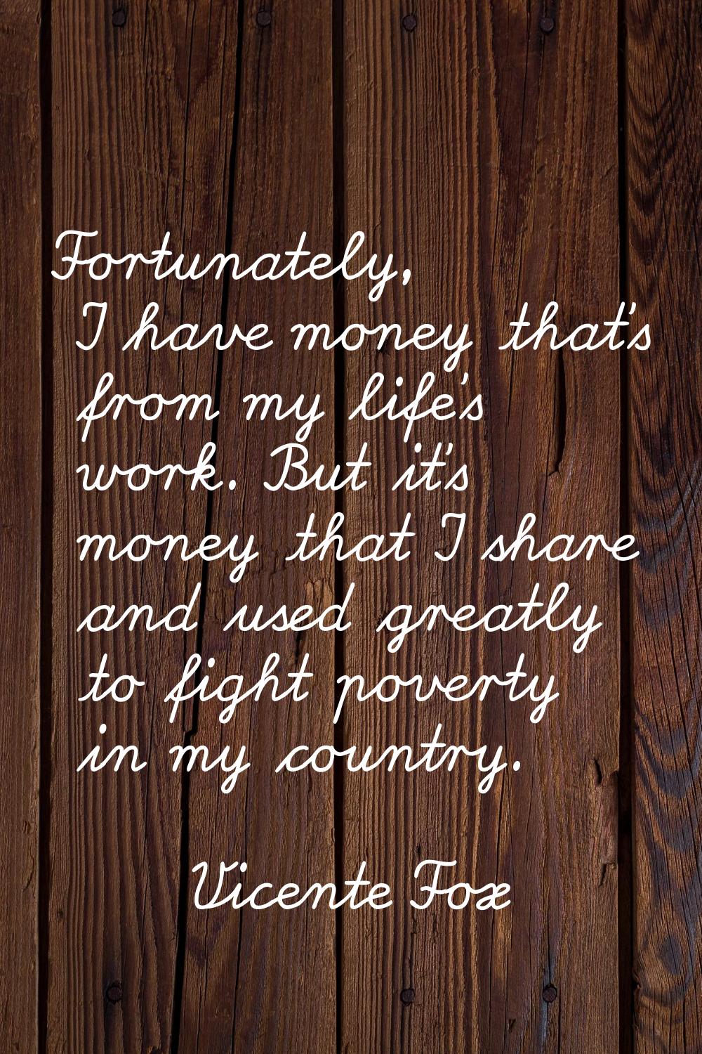 Fortunately, I have money that's from my life's work. But it's money that I share and used greatly 