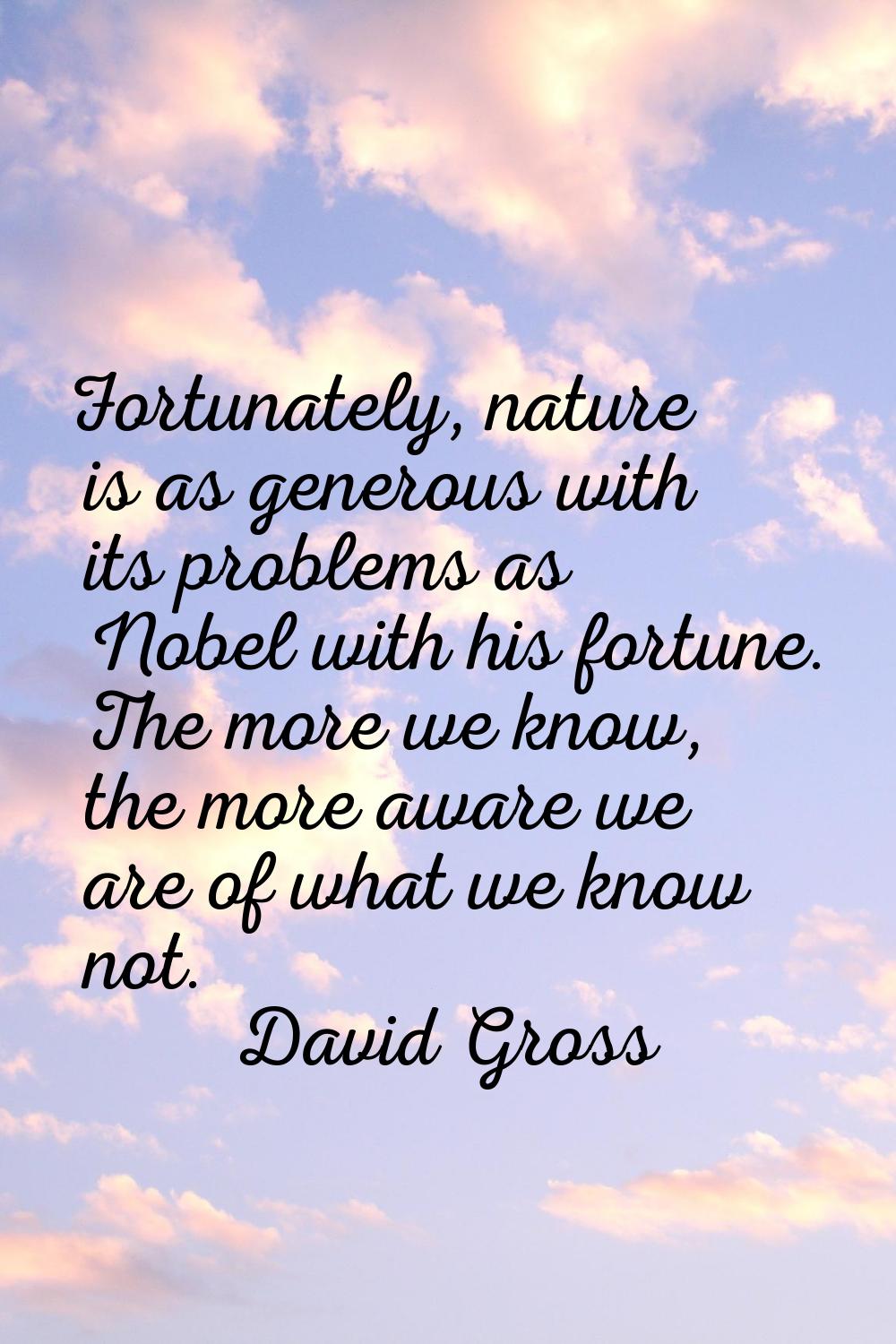 Fortunately, nature is as generous with its problems as Nobel with his fortune. The more we know, t