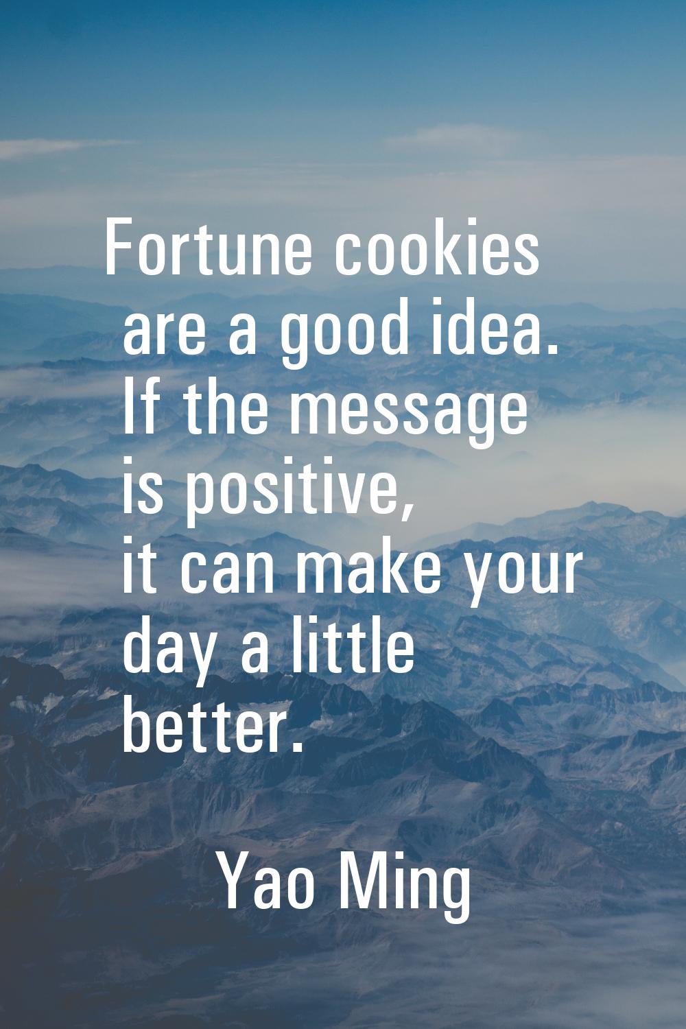 Fortune cookies are a good idea. If the message is positive, it can make your day a little better.