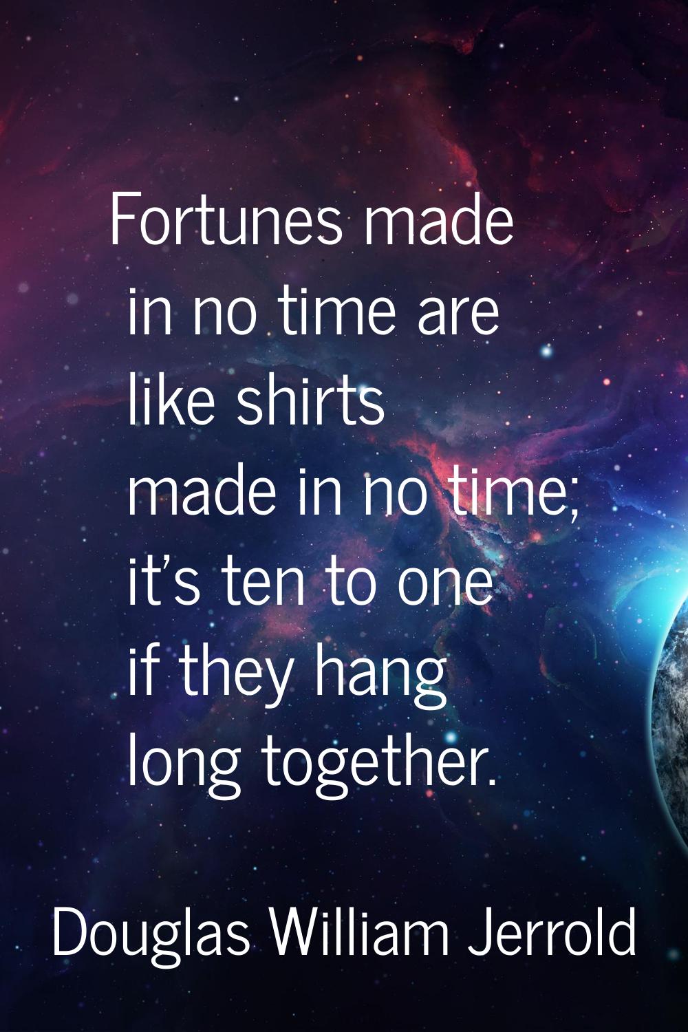 Fortunes made in no time are like shirts made in no time; it's ten to one if they hang long togethe