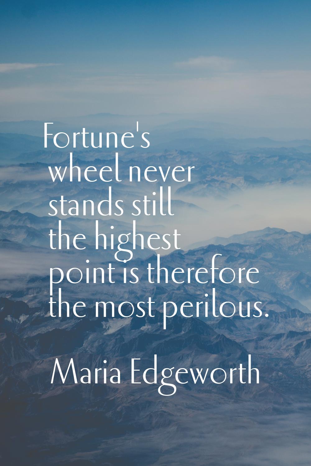 Fortune's wheel never stands still the highest point is therefore the most perilous.