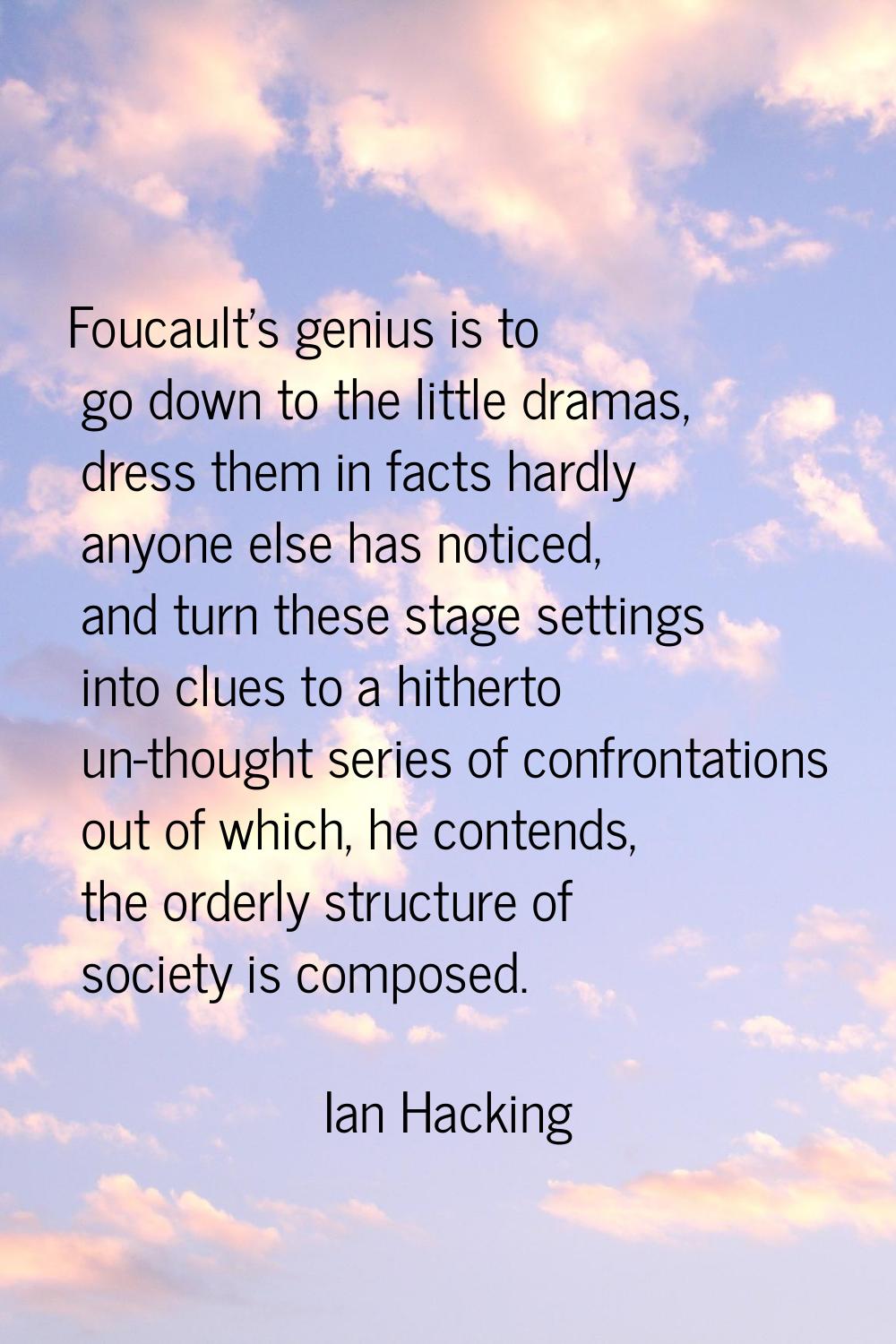 Foucault's genius is to go down to the little dramas, dress them in facts hardly anyone else has no