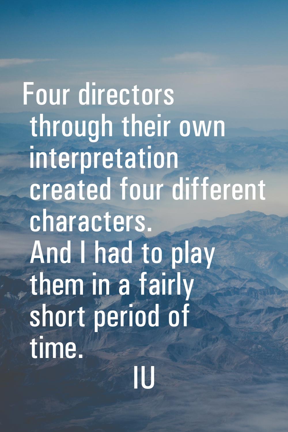 Four directors through their own interpretation created four different characters. And I had to pla