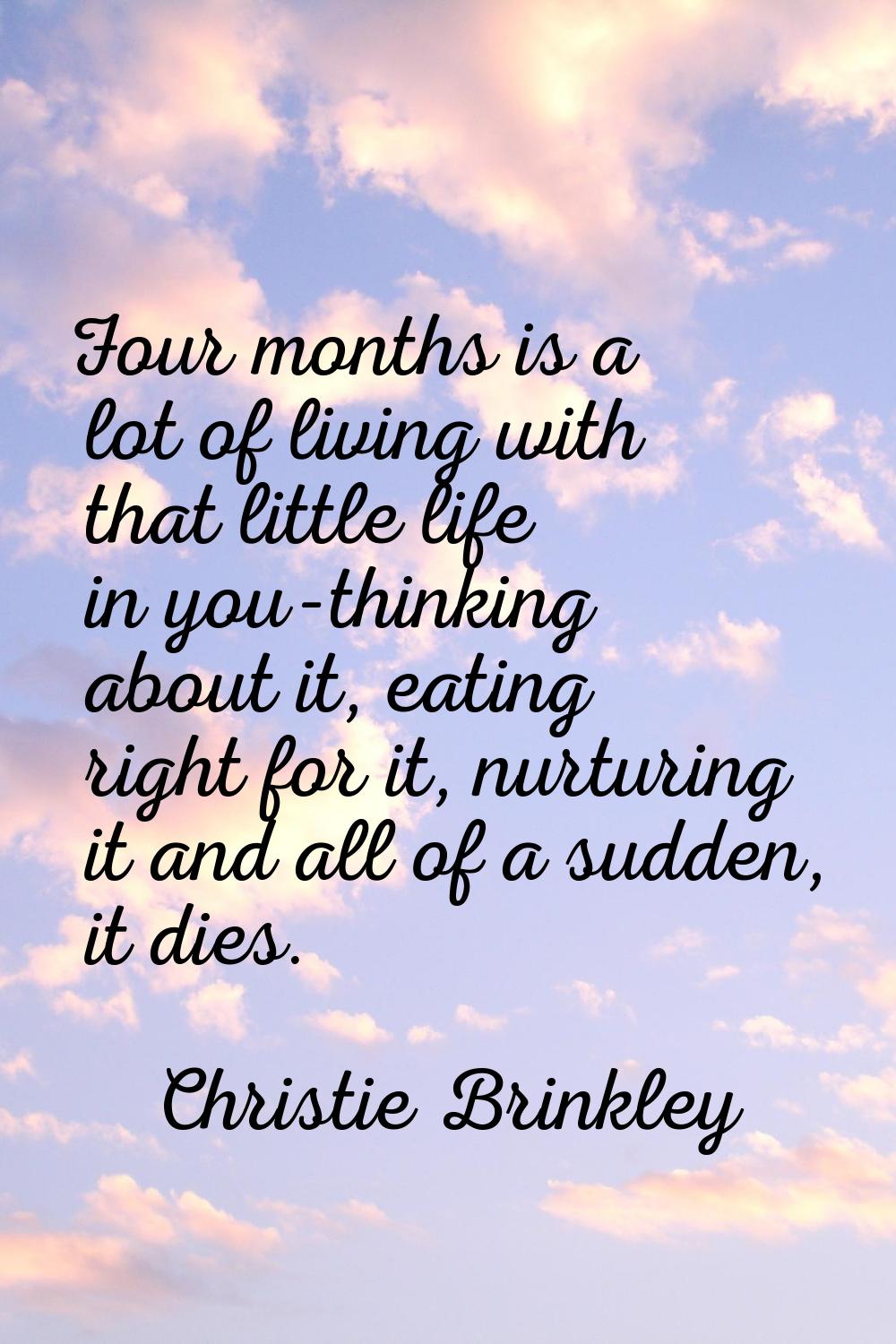 Four months is a lot of living with that little life in you-thinking about it, eating right for it,