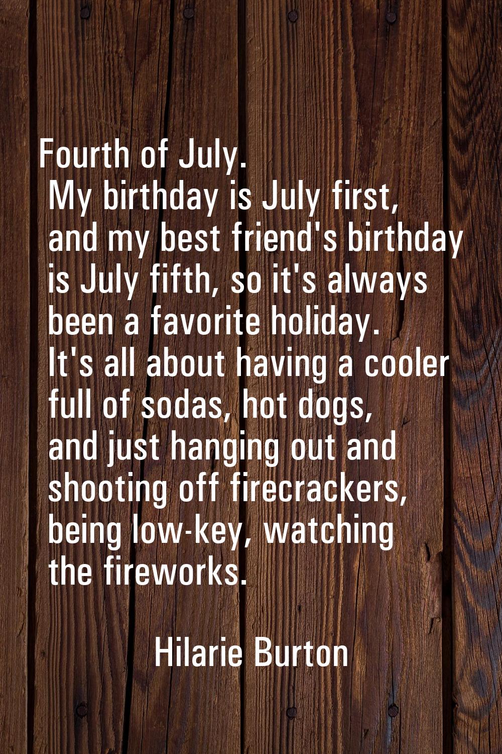 Fourth of July. My birthday is July first, and my best friend's birthday is July fifth, so it's alw