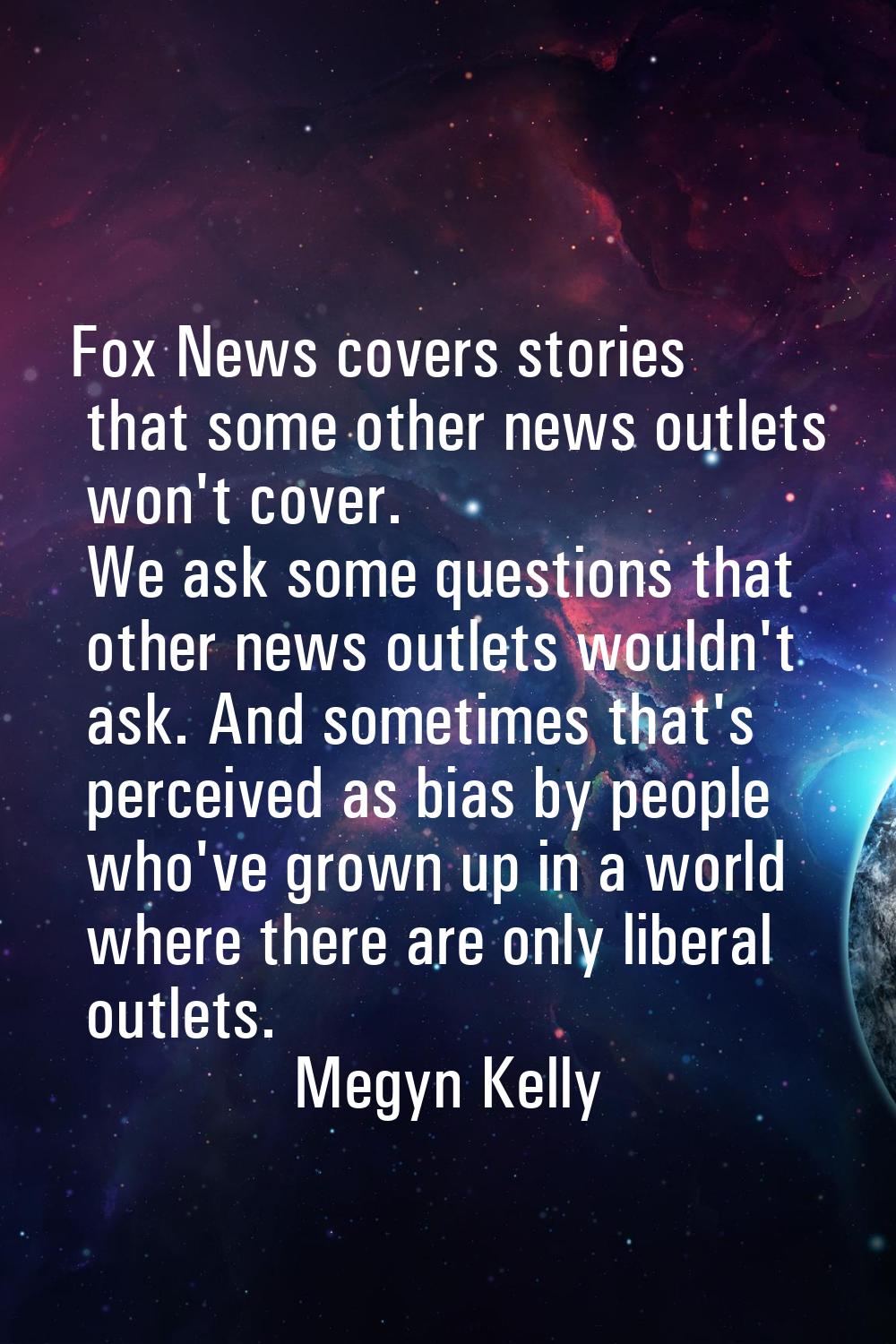 Fox News covers stories that some other news outlets won't cover. We ask some questions that other 