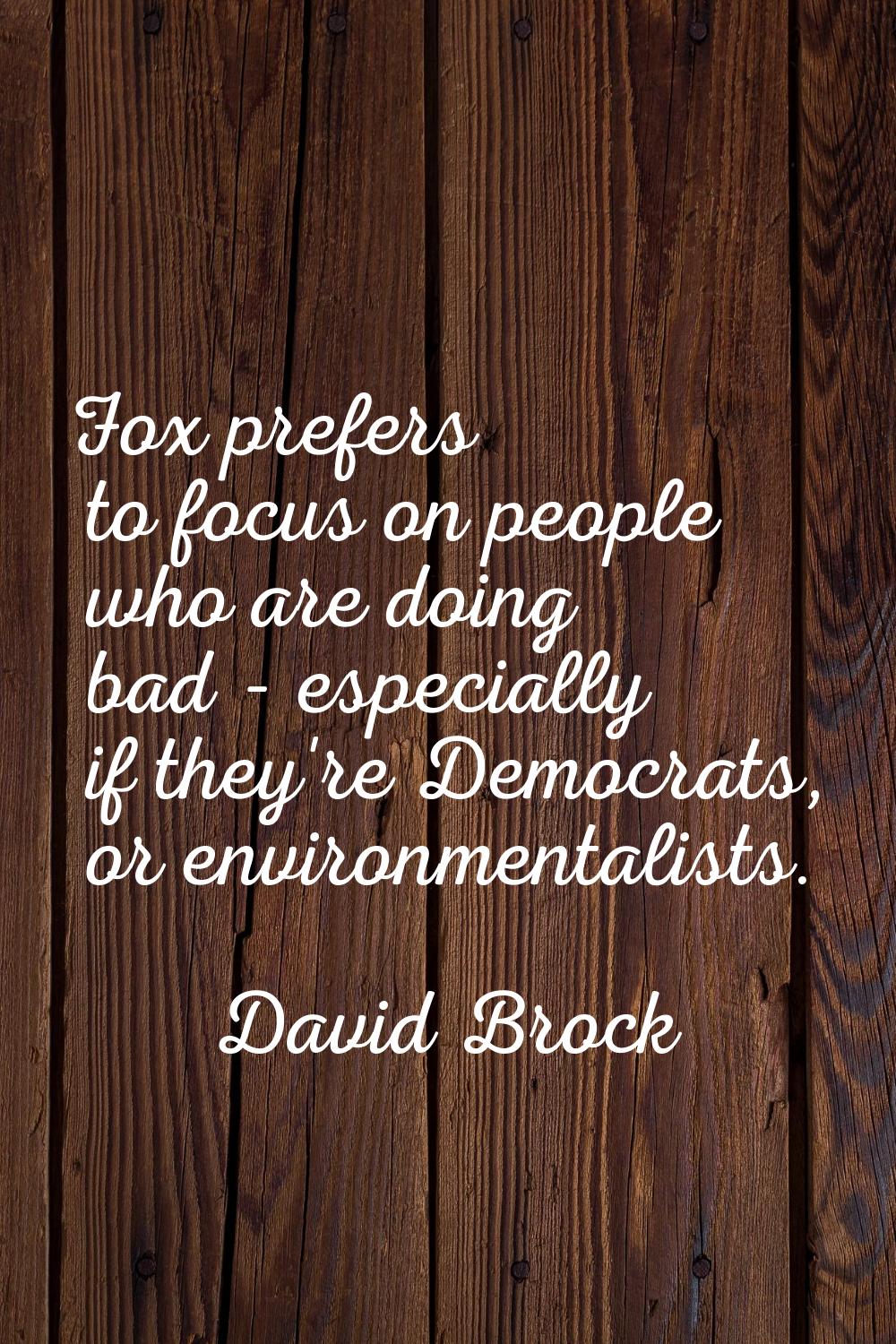 Fox prefers to focus on people who are doing bad - especially if they're Democrats, or environmenta