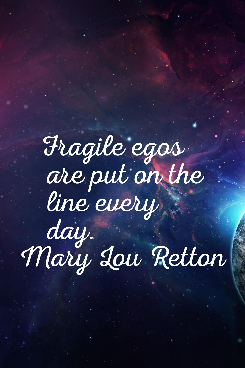 Fragile egos are put on the line every day.