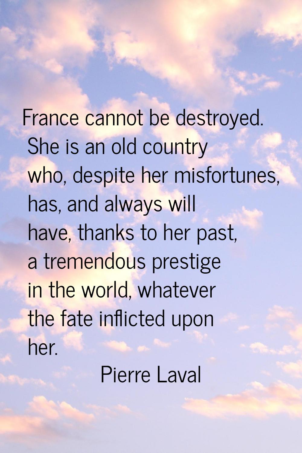 France cannot be destroyed. She is an old country who, despite her misfortunes, has, and always wil