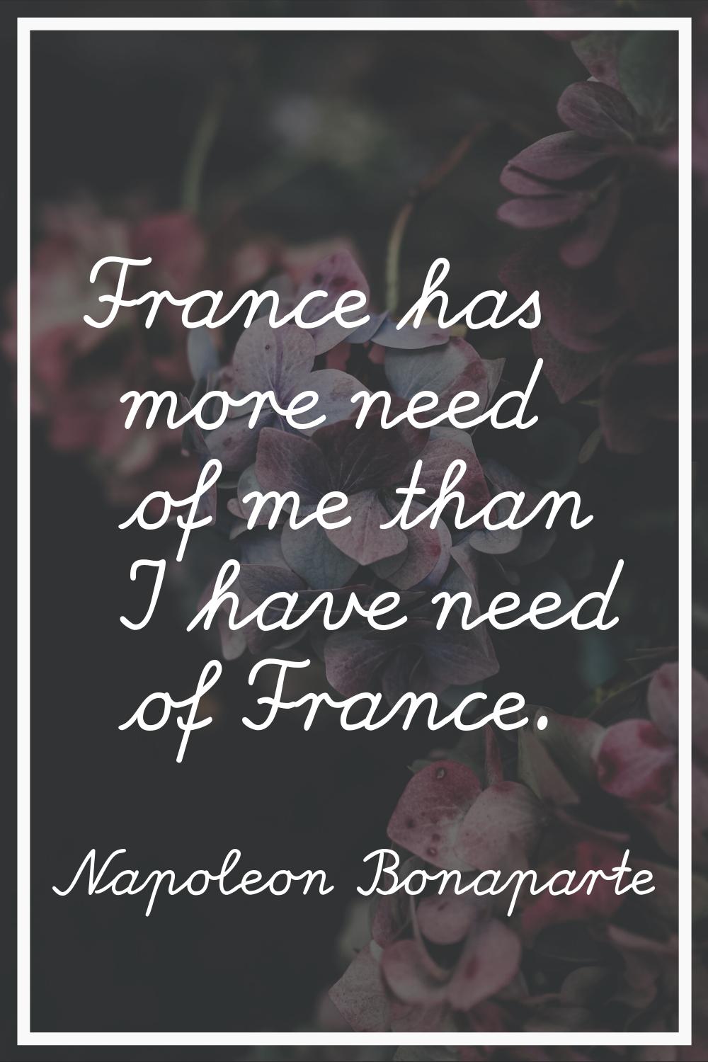 France has more need of me than I have need of France.