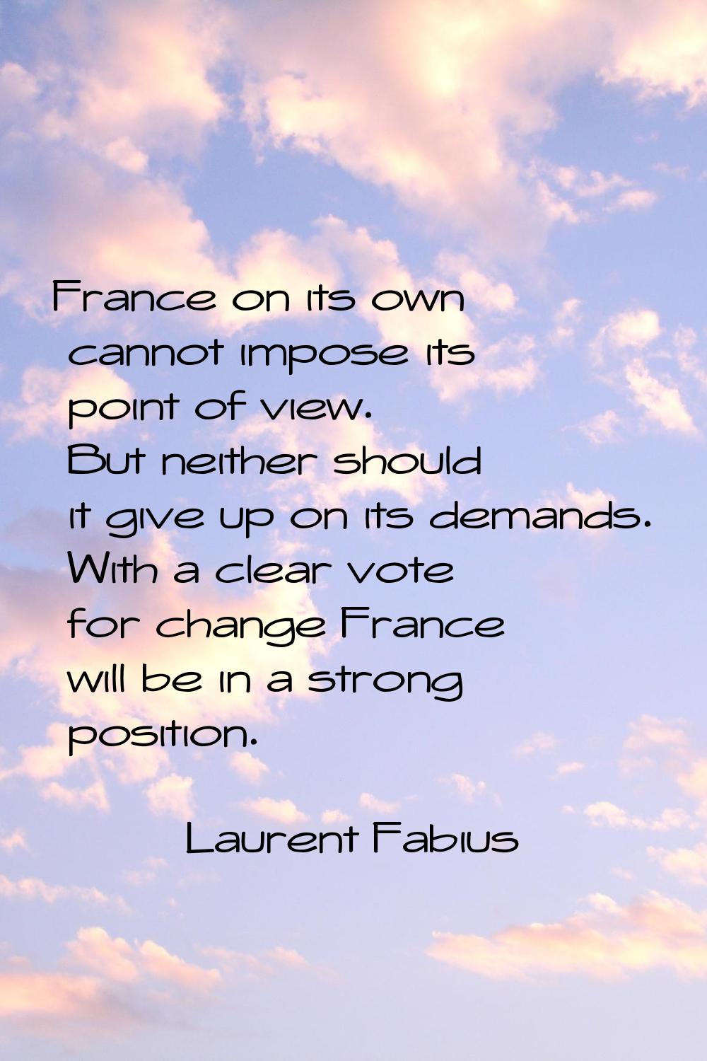 France on its own cannot impose its point of view. But neither should it give up on its demands. Wi