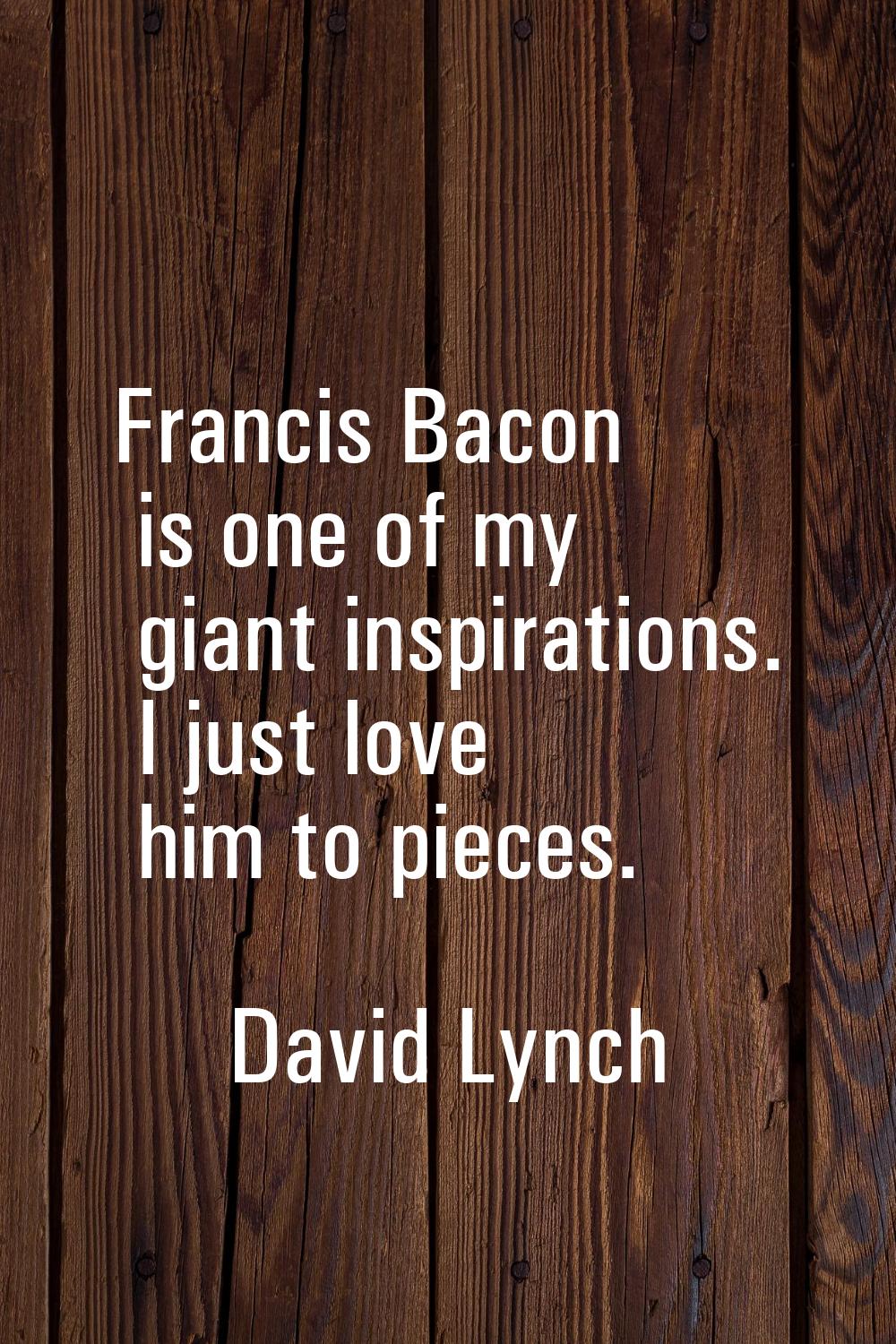 Francis Bacon is one of my giant inspirations. I just love him to pieces.