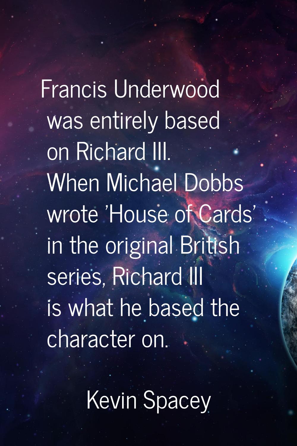 Francis Underwood was entirely based on Richard III. When Michael Dobbs wrote 'House of Cards' in t