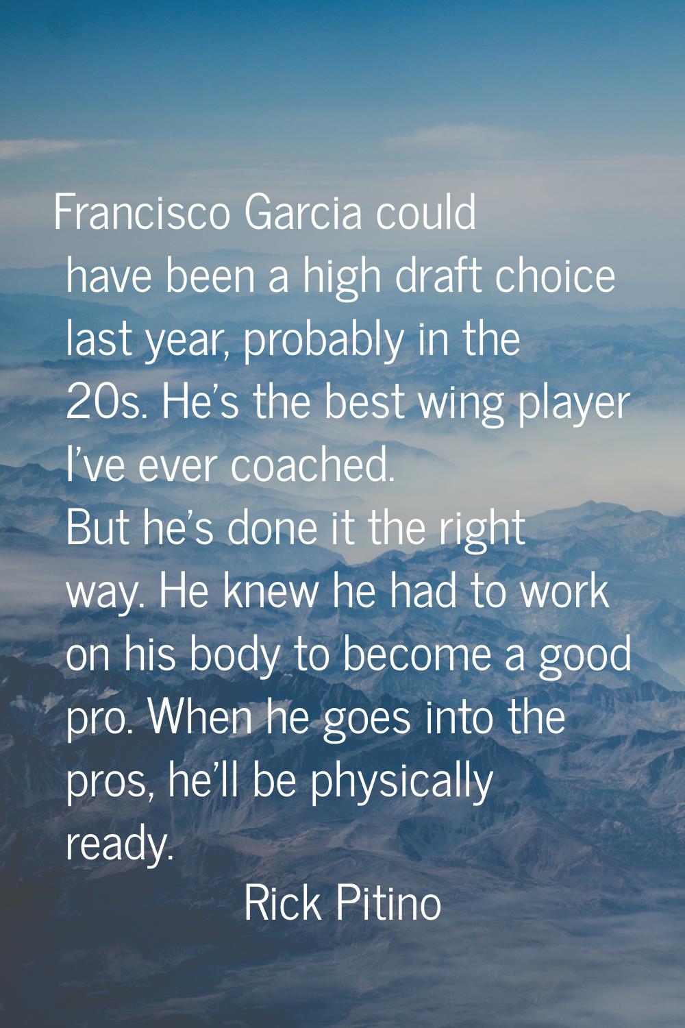 Francisco Garcia could have been a high draft choice last year, probably in the 20s. He's the best 