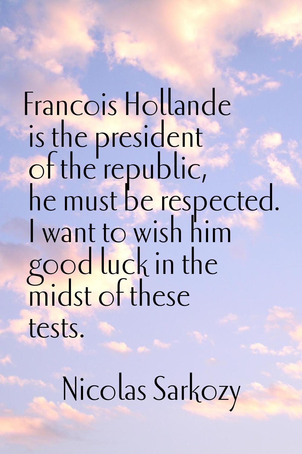 Francois Hollande is the president of the republic, he must be respected. I want to wish him good l
