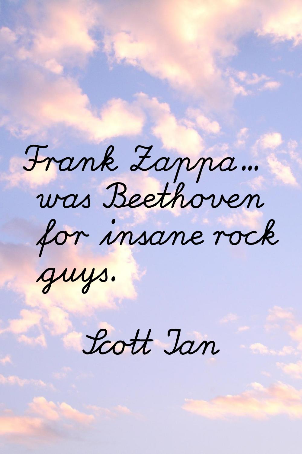 Frank Zappa... was Beethoven for insane rock guys.