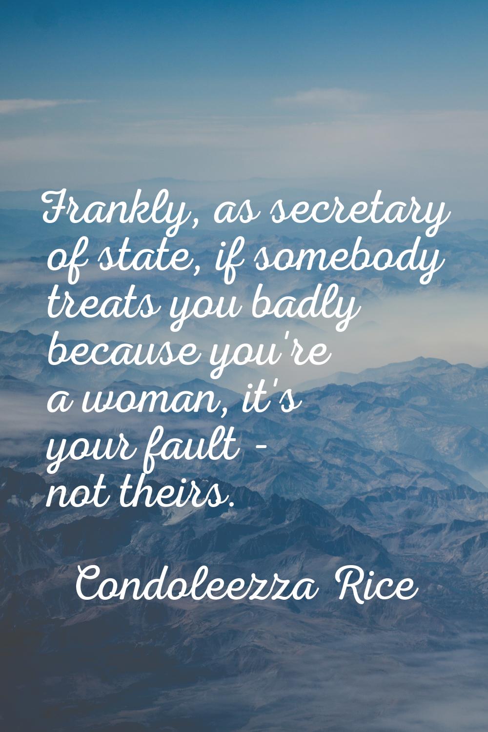 Frankly, as secretary of state, if somebody treats you badly because you're a woman, it's your faul