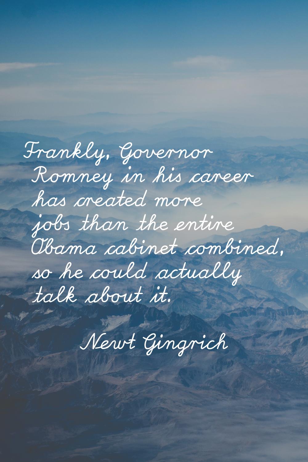 Frankly, Governor Romney in his career has created more jobs than the entire Obama cabinet combined