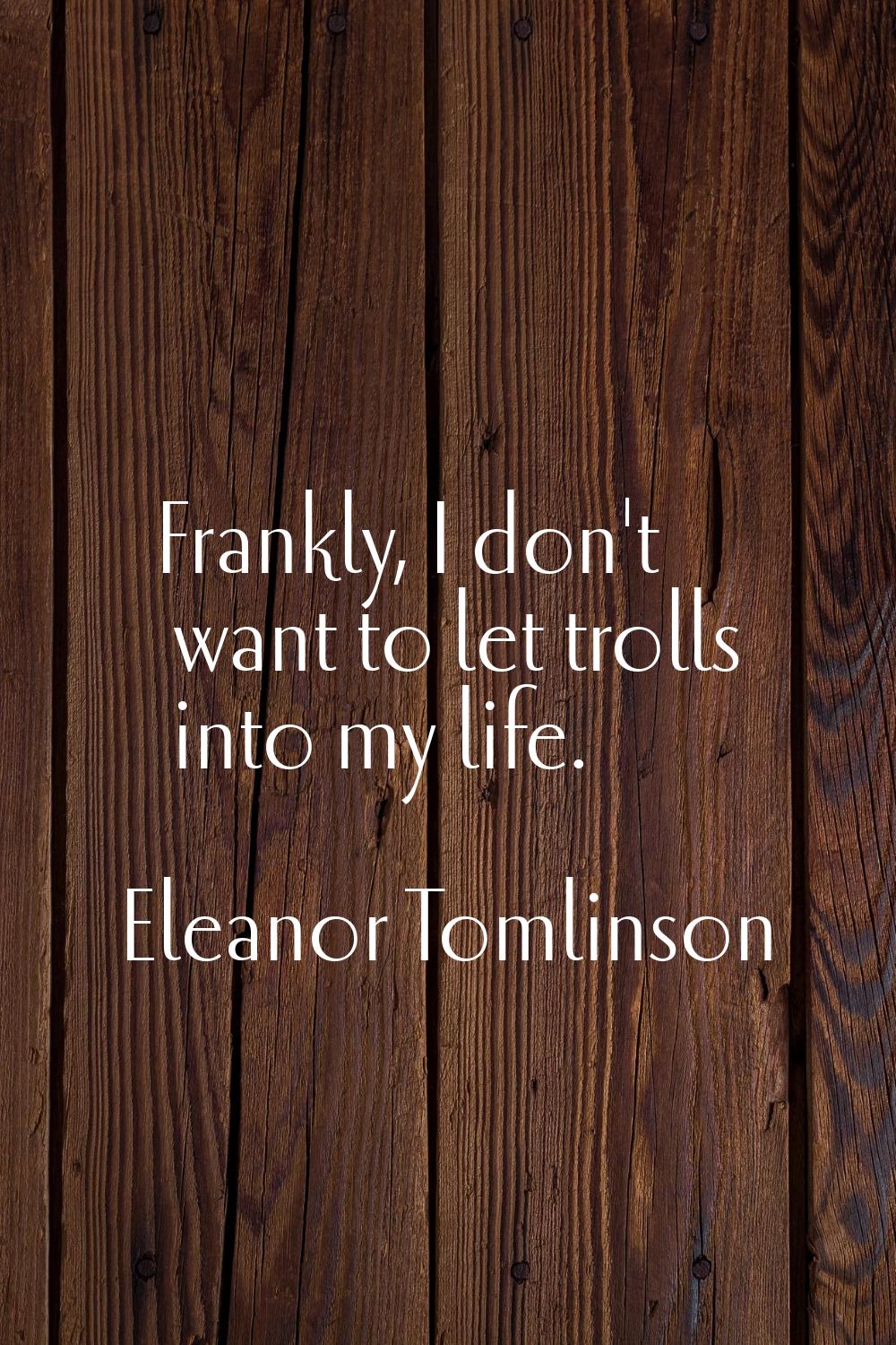 Frankly, I don't want to let trolls into my life.
