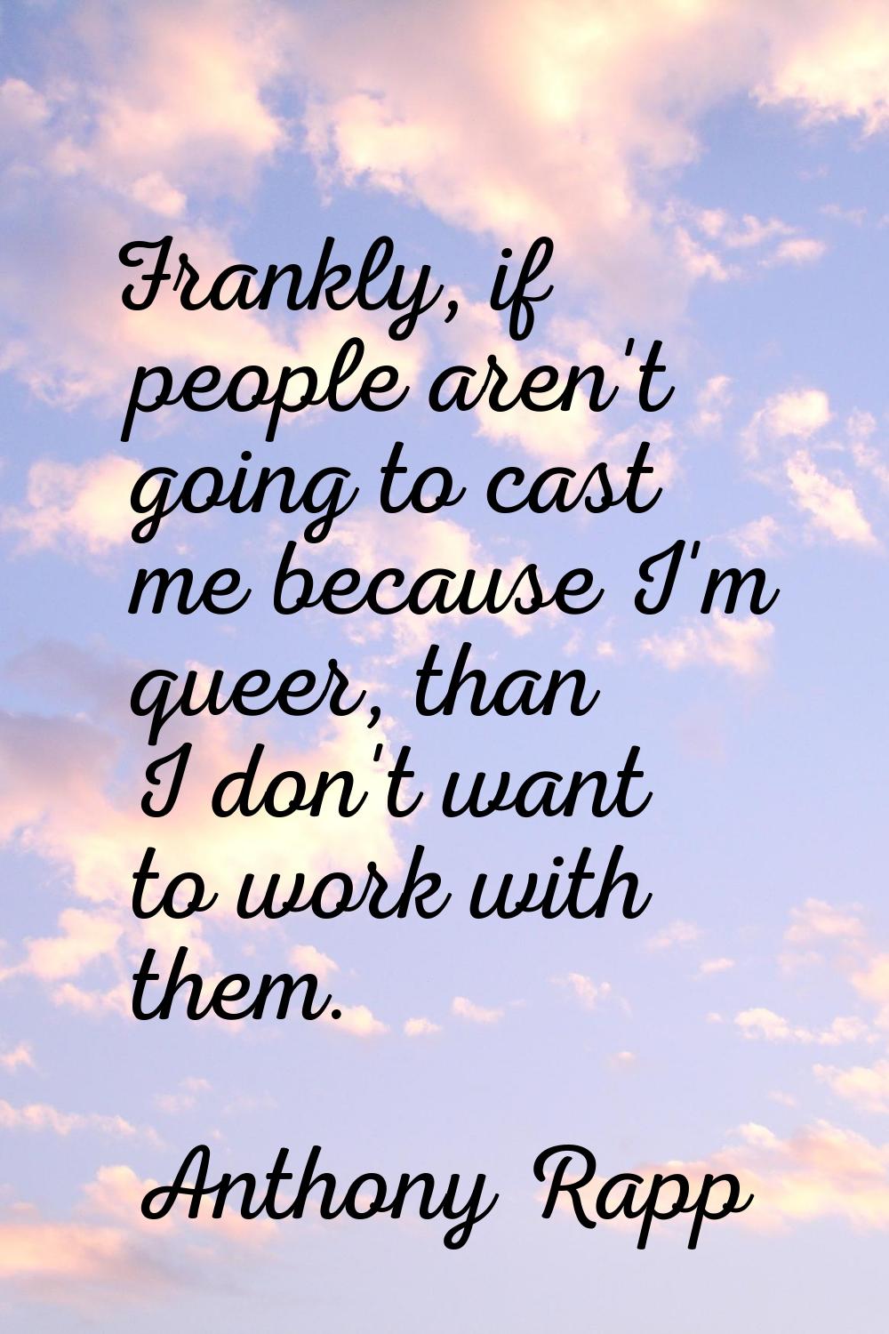 Frankly, if people aren't going to cast me because I'm queer, than I don't want to work with them.