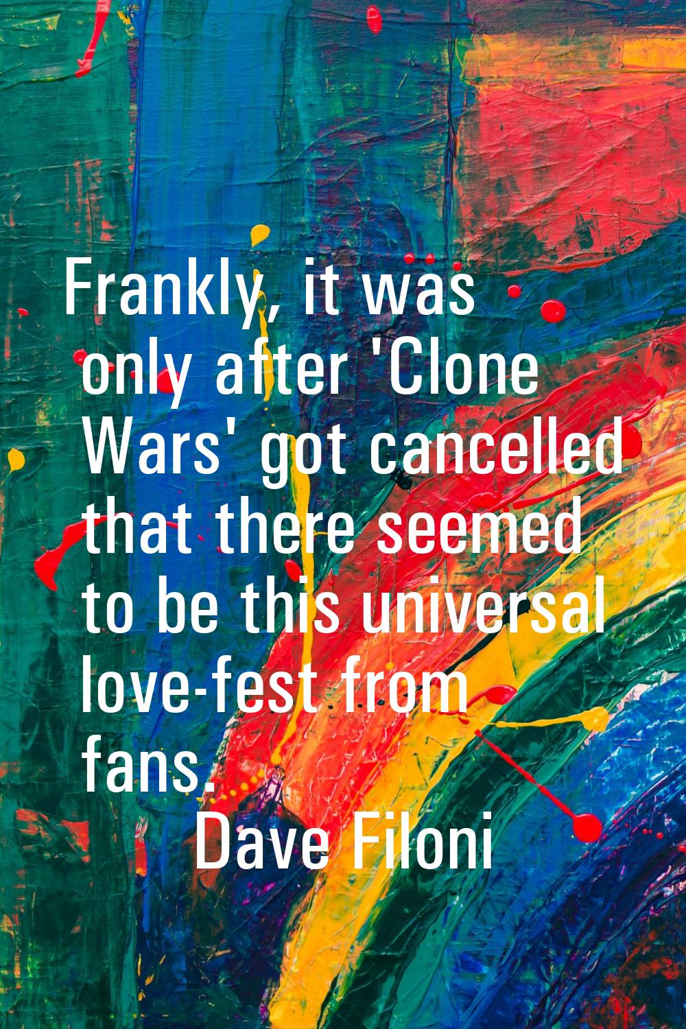 Frankly, it was only after 'Clone Wars' got cancelled that there seemed to be this universal love-f