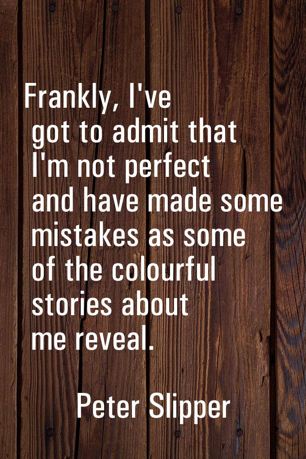 Frankly, I've got to admit that I'm not perfect and have made some mistakes as some of the colourfu